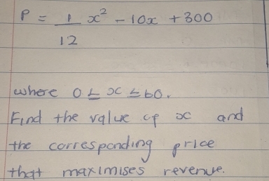 P= 1/12 x^2-10x+300
where 0≤ x≤ 60. 
Find the value up xc and 
the corresponding price 
that maximises reverue.