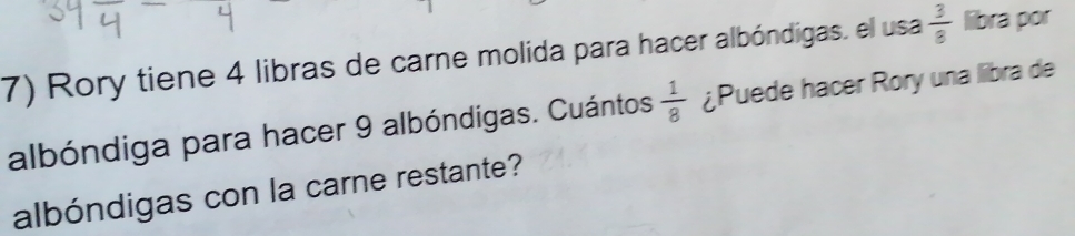 Rory tiene 4 libras de carne molida para hacer albóndigas. el usa  3/8  liibra por 
albóndiga para hacer 9 albóndigas. Cuántos  1/8  ¿Puede hacer Rory una libra de 
albóndigas con la carne restante?