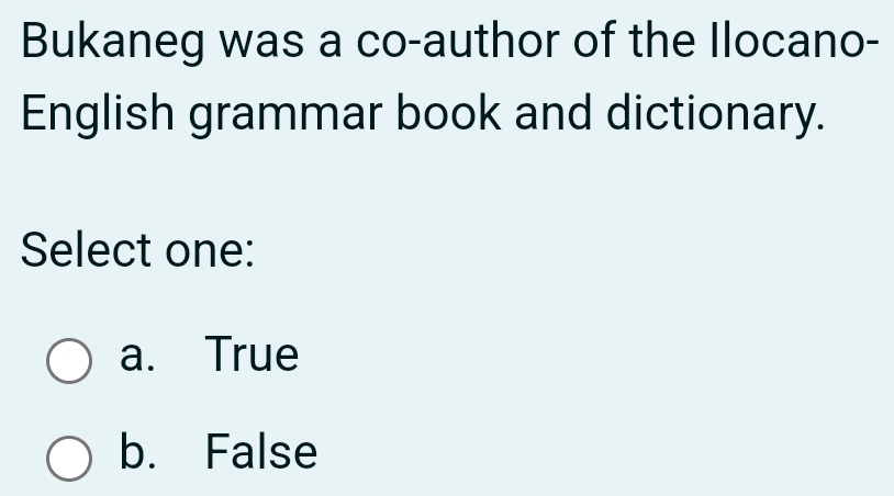 Bukaneg was a co-author of the Ilocano-
English grammar book and dictionary.
Select one:
a. True
b. False