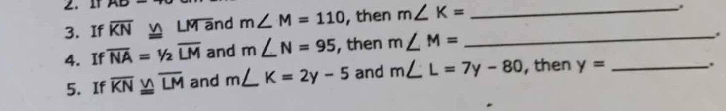 1 AD
3. If overline KN≌ overline LMa nd m∠ M=110 , then m∠ K= _ 
4. If overline NA=1/2overline LM and m∠ N=95 , then m∠ M= _ 
5. If overline KN≌ overline LM and m∠ K=2y-5 and m∠ L=7y-80 , then y= _ 
.