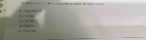 Coloque em ordem crescente os níveis de organização: 
a) Organismo 
b) Célula 
c) Tecido 
d) Órgão 
e) Sistema