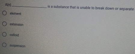 A(n) _is a substance that is unable to break down or separate
element
extension
colloid
suspension