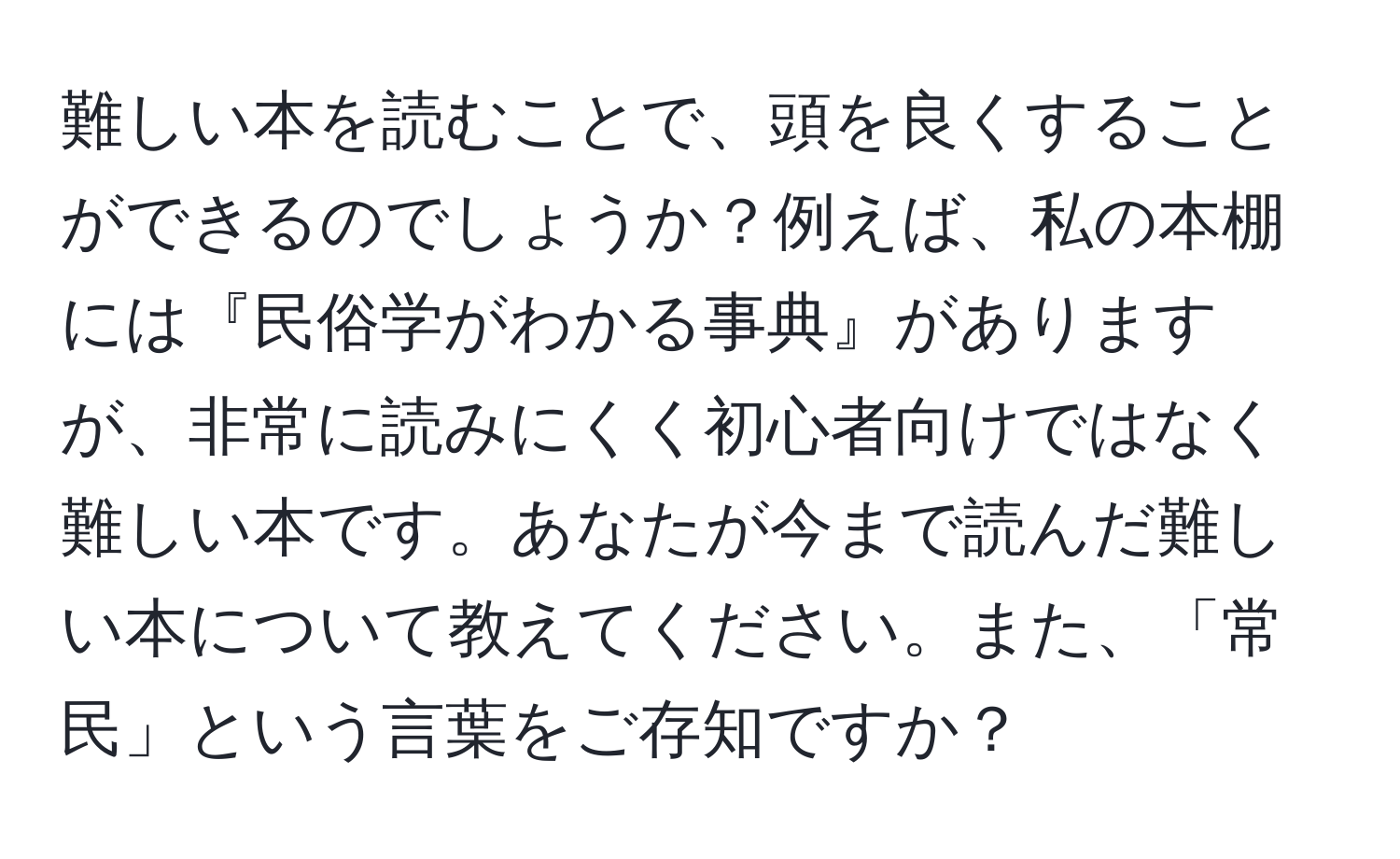 難しい本を読むことで、頭を良くすることができるのでしょうか？例えば、私の本棚には『民俗学がわかる事典』がありますが、非常に読みにくく初心者向けではなく難しい本です。あなたが今まで読んだ難しい本について教えてください。また、「常民」という言葉をご存知ですか？