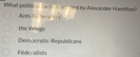 What political faction wasled by Alexander Hamilton?
Anti-Federalists
the Whigs
Democratic-Republicans
Federalists