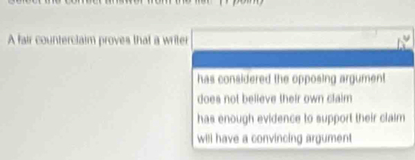 A fair counterclaim proves that a writer
has considered the opposing argument .
does not believe their own claim
has enough evidence to support their claim
will have a convincing argument