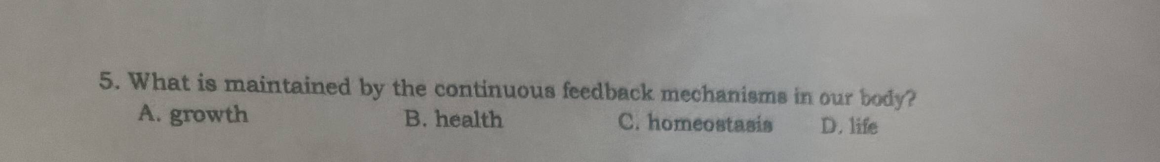 What is maintained by the continuous feedback mechanisms in our body?
A. growth B. health C. homeostasis D. life