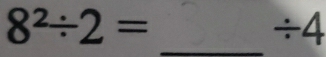 8^2/ 2=
÷4