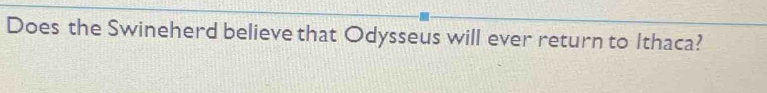 Does the Swineherd believe that Odysseus will ever return to Ithaca?