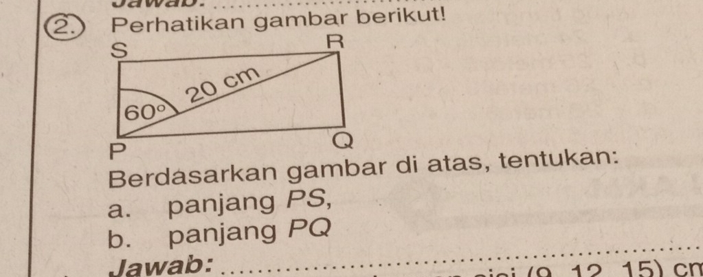 vawad
a Perhatikan gambar berikut!
Berdasarkan gambar di atas, tentukan:
a. panjang PS,
_
b. panjang PQ
Jawab: 15) cm