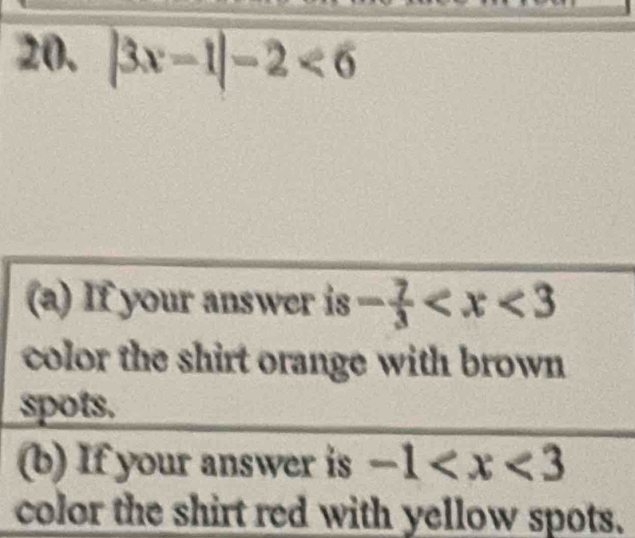 |3x-1|-2<6</tex> 
(a) If your answer is - 7/3 
color the shirt orange with brown 
spots. 
(b) If your answer is -1
color the shirt red with yellow spots.