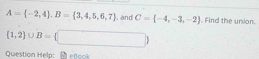 A= -2,4 , B= 3,4,5,6,7 , and C= -4,-3,-2. Find the union.
 1,2 ∪ B= □ 
Question Help: eBook