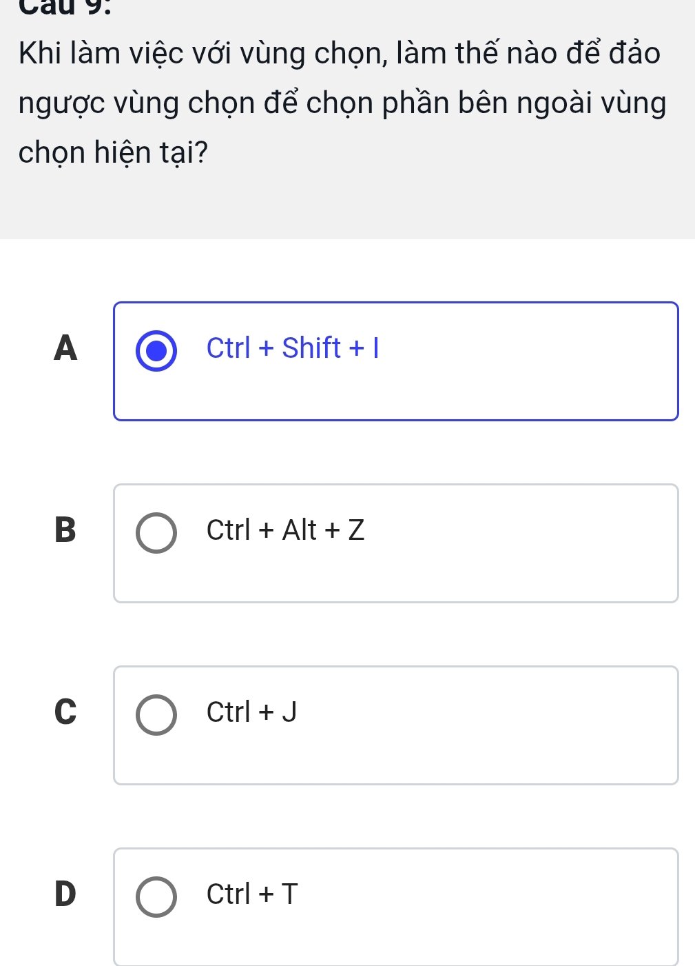 Cầu 9.
Khi làm việc với vùng chọn, làm thế nào để đảo
ngược vùng chọn để chọn phần bên ngoài vùng
chọn hiện tại?
A
Ctrl+Shift+I
B
Ctrl+Alt+Z
C
Ctrl+J
D
Ctrl+T