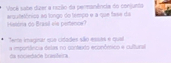 Vocé sabe dizer a rszilo da permanência do conjunto 
arquitetônico ao tongo do tempo e a que fase da 
História do Brasil ele pertence? 
Tente imaginar que cidades são essas e qual 
a importância delas no contexto econômico e cultural 
da sociedade brasifeira