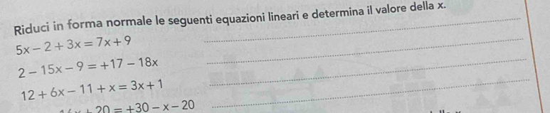 Riduci in forma normale le seguenti equazioni lineari e determina il valore della x. 
_ 5x-2+3x=7x+9
_ 2-15x-9=+17-18x
_ 12+6x-11+x=3x+1
20=+30-x-20