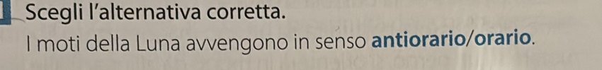 Scegli l’alternativa corretta. 
l moti della Luna avvengono in senso antiorario/orario.