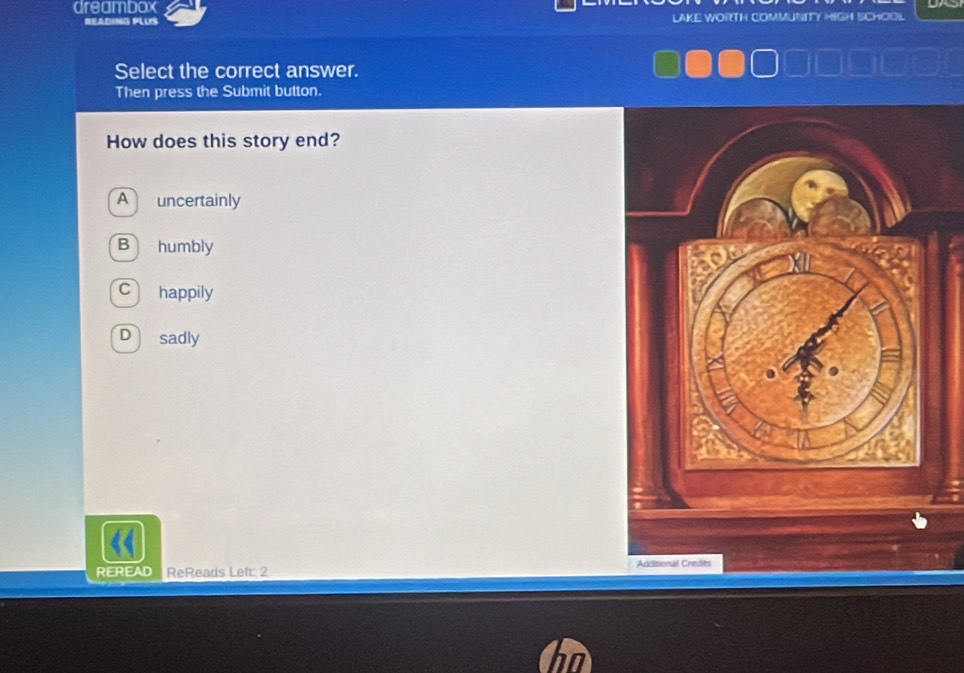 dreambox CHOOL
READING PLUS
Select the correct answer.
Then press the Submit button.
How does this story end?
A uncertainly
B humbly
C happily
D sadly
REREAD ReReads Left: 2