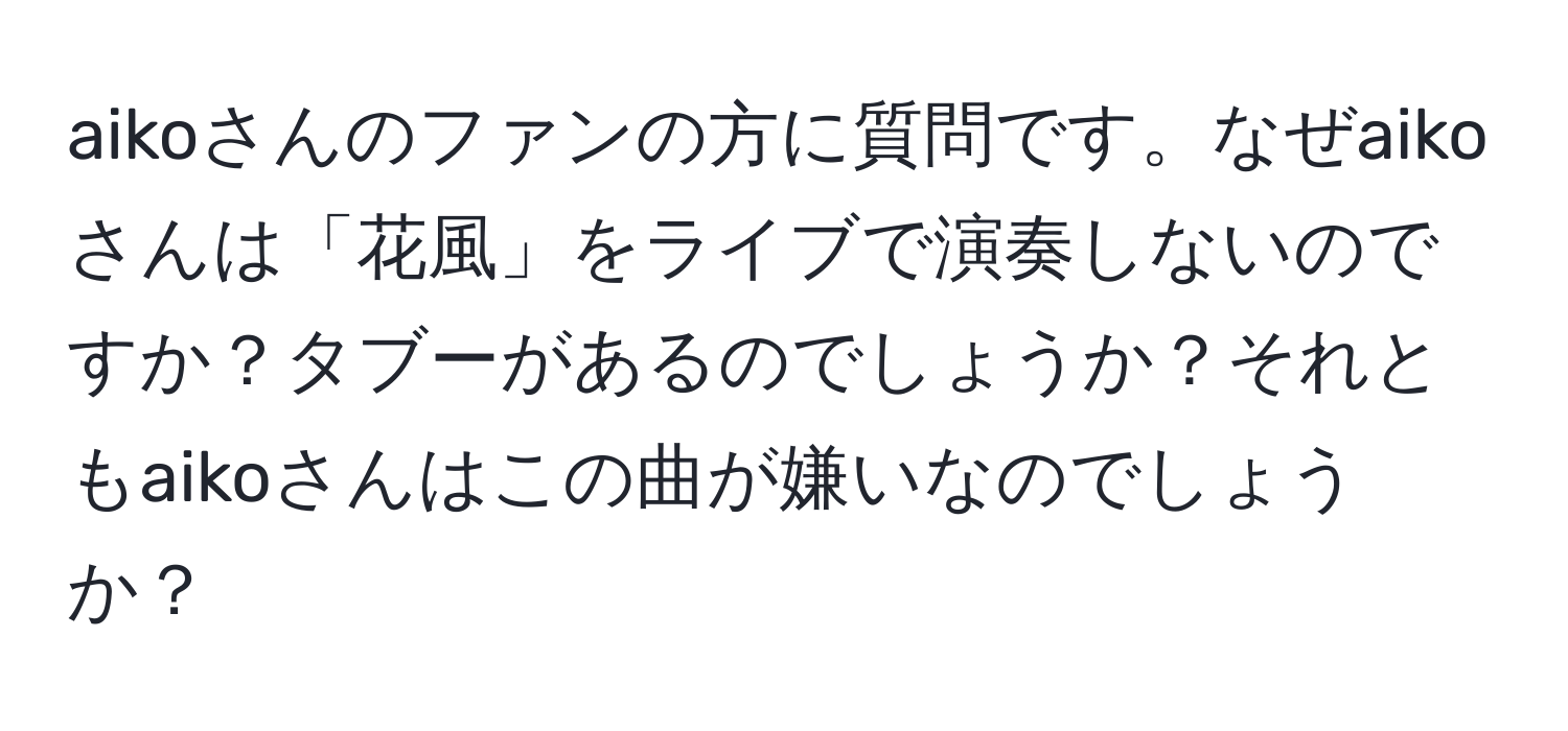 aikoさんのファンの方に質問です。なぜaikoさんは「花風」をライブで演奏しないのですか？タブーがあるのでしょうか？それともaikoさんはこの曲が嫌いなのでしょうか？