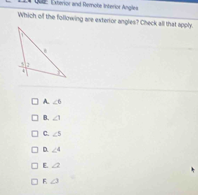 Qutz: Exterior and Remote Interior Angles
Which of the following are exterior angles? Check all that apply.
A. ∠ 6
B、 ∠ 1
C. ∠ 5
D. ∠ 4
E. ∠ 2
F. ∠ 3