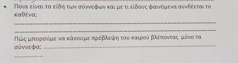 Ποια είναι τα είδη των σύννεφων και με τι είδους φαινόμενα συνδέεται το 
καθένα; 
_ 
_ 
Νώςαμποορροούμε να κάνουμε πρόβλεψφηα τουακαιρού βλέποονταοςομκόνο τα 
σύννεфα;_ 
_