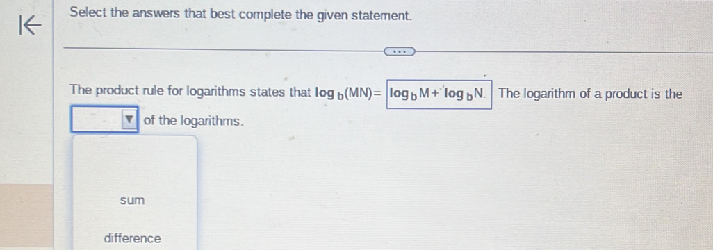 Select the answers that best complete the given statement.
The product rule for logarithms states that log _b(MN)=log _bM+^.log _bN. The logarithm of a product is the
v of the logarithms.
sum
difference