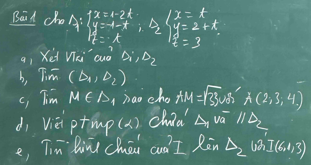 Baid choA beginarrayl x=1-2t y=-1-t 2=tendarray.  ∴  y=2+t.
z=3
qi Xei Vki cuà D_1, D_2
b, Tim(D_1,D_2)
c, Tim M∈ △ _1>a_0 cho AM=sqrt(33)
dj Viei ptmp(x) Chid va parallel D_2
e, Tim hin Chai cud?? =limlimits _en△ _log I(6,1,3)