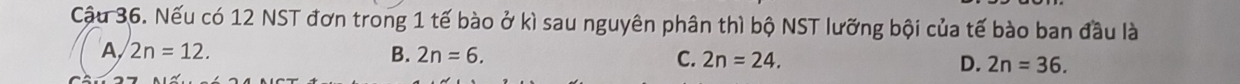 Cậu 36. Nếu có 12 NST đơn trong 1 tế bào ở kì sau nguyên phân thì bộ NST lưỡng bội của tế bào ban đầu là
A 2n=12.
B. 2n=6. C. 2n=24. D. 2n=36.