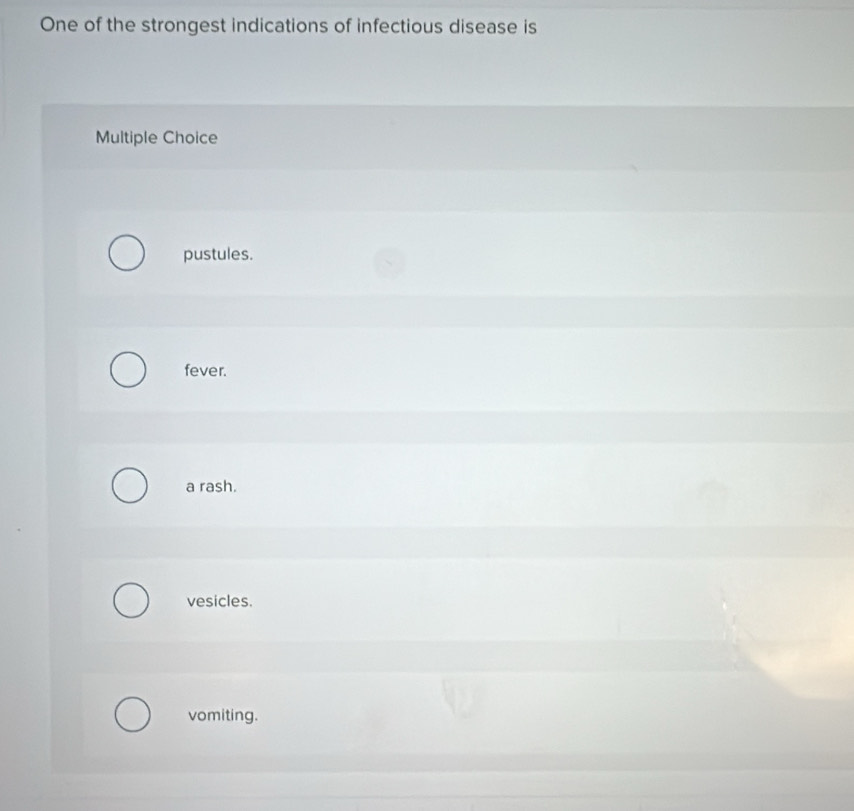 One of the strongest indications of infectious disease is
Multiple Choice
pustules.
fever.
a rash.
vesicles.
vomiting.