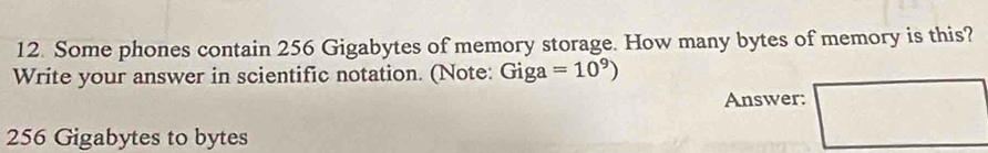 Some phones contain 256 Gigabytes of memory storage. How many bytes of memory is this? 
Write your answer in scientific notation. (Note: Giga =10^9)
Answer:
256 Gigabytes to bytes