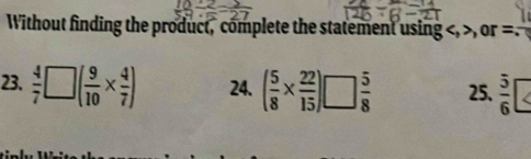 Without finding the product, complete the statement using , ,or =7
23.  4/7 □ ( 9/10 *  4/7 ) 24. ( 5/8 *  22/15 )□  5/8  25.  5/6  ?