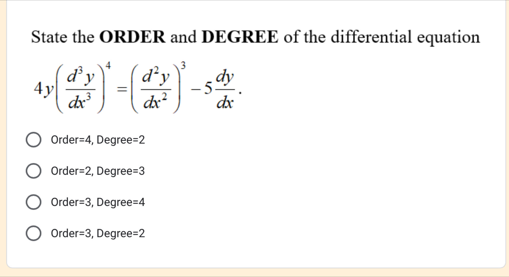 State the ORDER and DEGREE of the differential equation
4y( d^3y/dx^3 )^4=( d^2y/dx^2 )^3-5 dy/dx .
Orde r=4 , Degree =2
Order r=2 , Degree =3
Orde r=3 , Degree =4
Order =3 , Degree =2