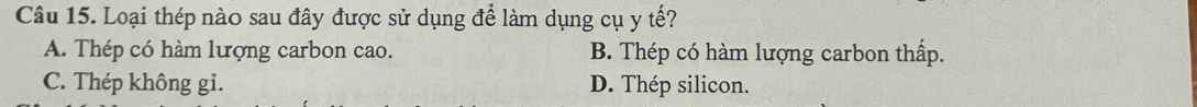 Loại thép nào sau đây được sử dụng để làm dụng cụ y tế?
A. Thép có hàm lượng carbon cao. B. Thép có hàm lượng carbon thấp.
C. Thép không gỉ. D. Thép silicon.