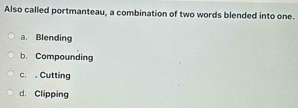 Also called portmanteau, a combination of two words blended into one.
a. Blending
b. Compounding
c. . Cutting
d. Clipping