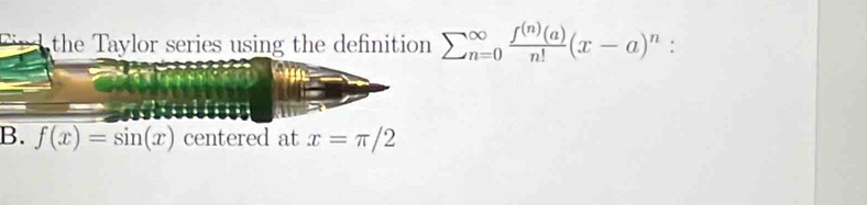 Find the Taylor series using the definition sumlimits (_n=0)^(∈fty) f^((n))(a)/n! (x-a)^n : 
B. f(x)=sin (x) centered at x=π /2