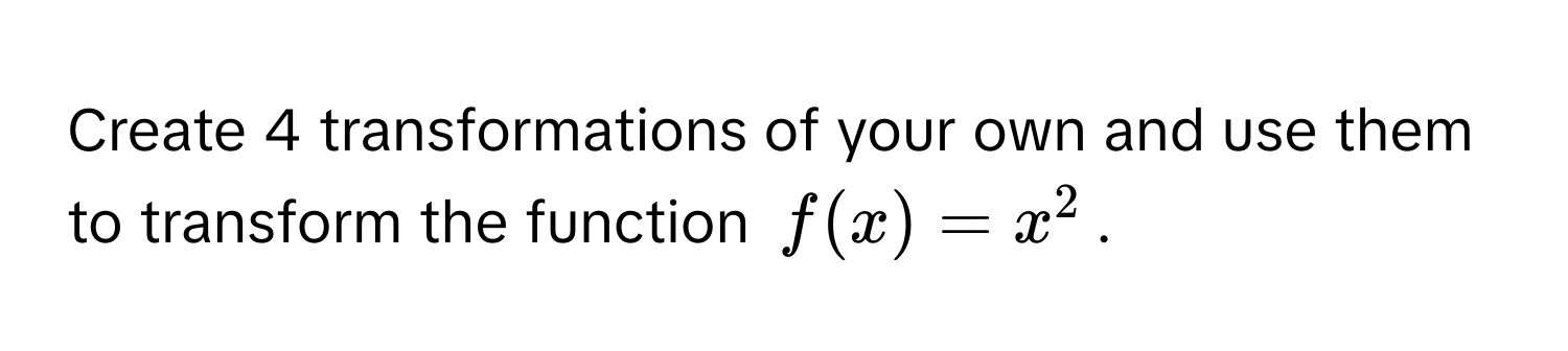 Create 4 transformations of your own and use them to transform the function $f(x) = x^2$.