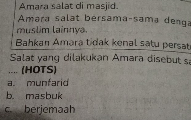 Amara salat di masjid.
Amara salat bersama-sama denga
muslim lainnya.
Bahkan Amara tidak kenal satu persat
Salat yang dilakukan Amara disebut sa
.... (HOTS)
a. munfarid
b. masbuk
c. berjemaah