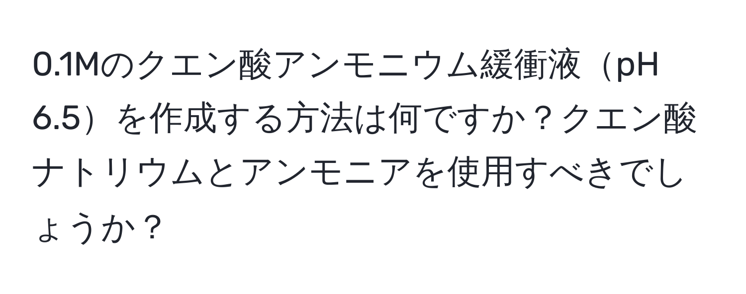 0.1Mのクエン酸アンモニウム緩衝液pH 6.5を作成する方法は何ですか？クエン酸ナトリウムとアンモニアを使用すべきでしょうか？