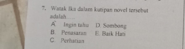 Watak Ika dalam kutipan novel tersebut
adalah…..
A Ingin tahu D. Sombong
B. Penasaran E. Baik Hati
C. Perhatian