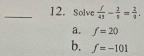 Solve  f/45 - 2/9 = 2/9 .
a. f=20
b. f=-101