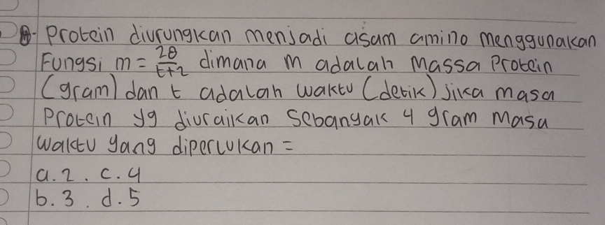 Protein divrungkan mensadi asam amino menggunakan
Fungsi m= 2θ /t+2  dimana m adalah Massa Protain
(gram) dan t adalan wakto (detik) jika masa
Protein y9 diuraikan sebanyak 4 gram Masa
Waktu yang dipercUKan =
a. 2. C. 4
b. 3. d. 5