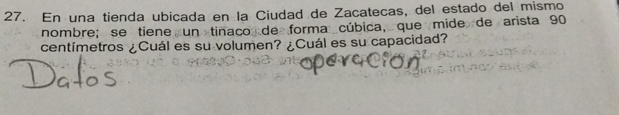 En una tienda ubicada en la Ciudad de Zacatecas, del estado del mismo 
nombre; se tiene un tinaco de forma cúbica, que mide de arista 90
centímetros ¿Cuál es su volumen? ¿Cuál es su capacidad?