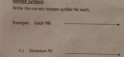 sótope Symbols 
Write the correct isotope symbol for each. 
Example: Gold- 198 _ 
_ 
1.) Zirconium- 93