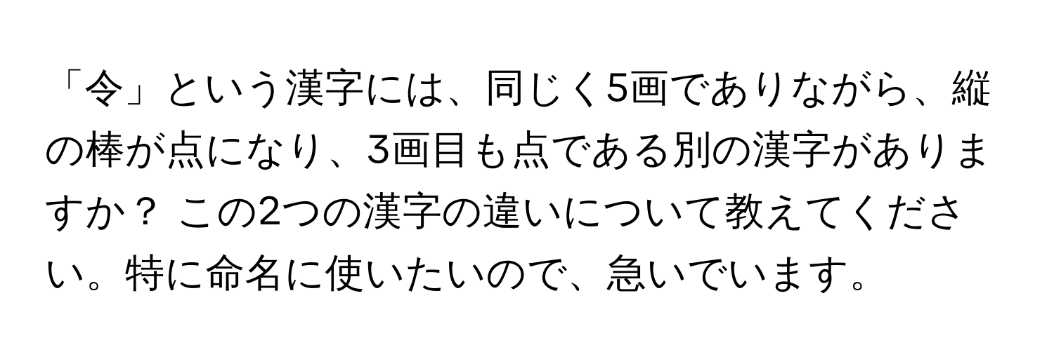 「令」という漢字には、同じく5画でありながら、縦の棒が点になり、3画目も点である別の漢字がありますか？ この2つの漢字の違いについて教えてください。特に命名に使いたいので、急いでいます。