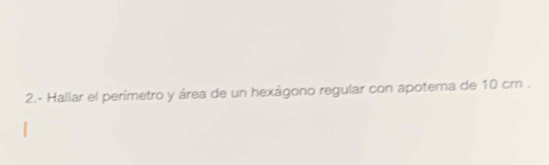 2.- Hallar el perímetro y área de un hexágono regular con apotema de 10 cm.