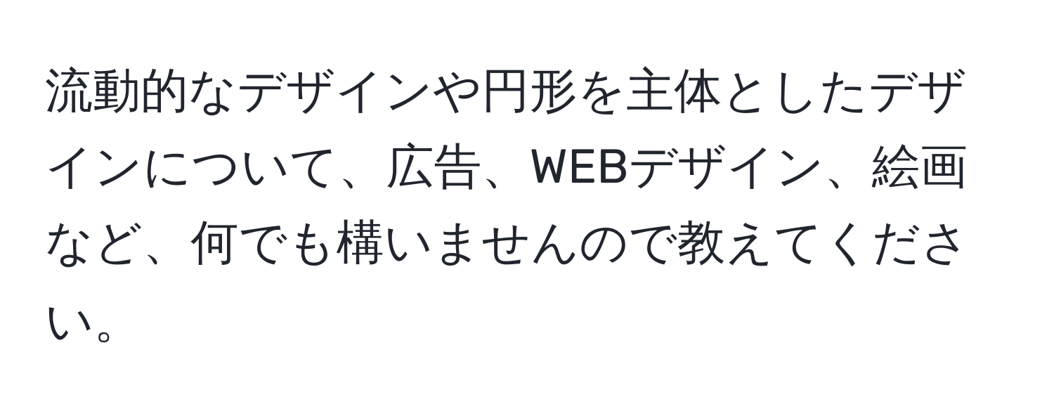 流動的なデザインや円形を主体としたデザインについて、広告、WEBデザイン、絵画など、何でも構いませんので教えてください。