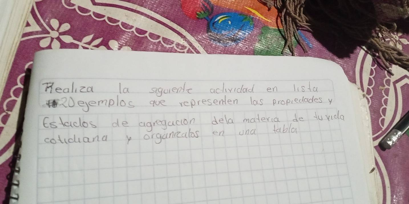 Realiza la siquiente actividad en 118ta 
0ejemplos gue representen las propiecades y 
Estacdos de agregacion dela materia de to vida 
coticuiana x organzalos en una tabla