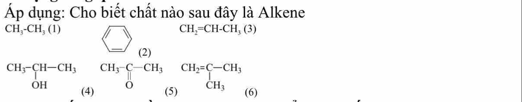 Áp dụng: Cho biết chất nào sau đây là Alkene
CH_3-CH_3(1)
beginarrayr CH,CH,OH, CH,cH,Oendarray beginarrayr □ ,□ ,□ ,OH,CH(H,O) CH,cH,CO)beginarrayr CH,CH(H,O) CH,cH,O)endarray