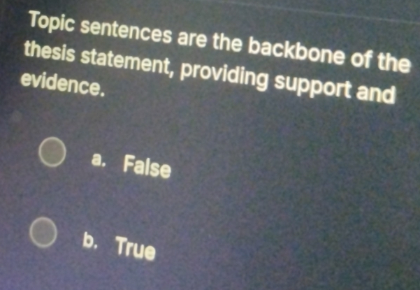 Topic sentences are the backbone of the
thesis statement, providing support and
evidence.
a. False
b. True