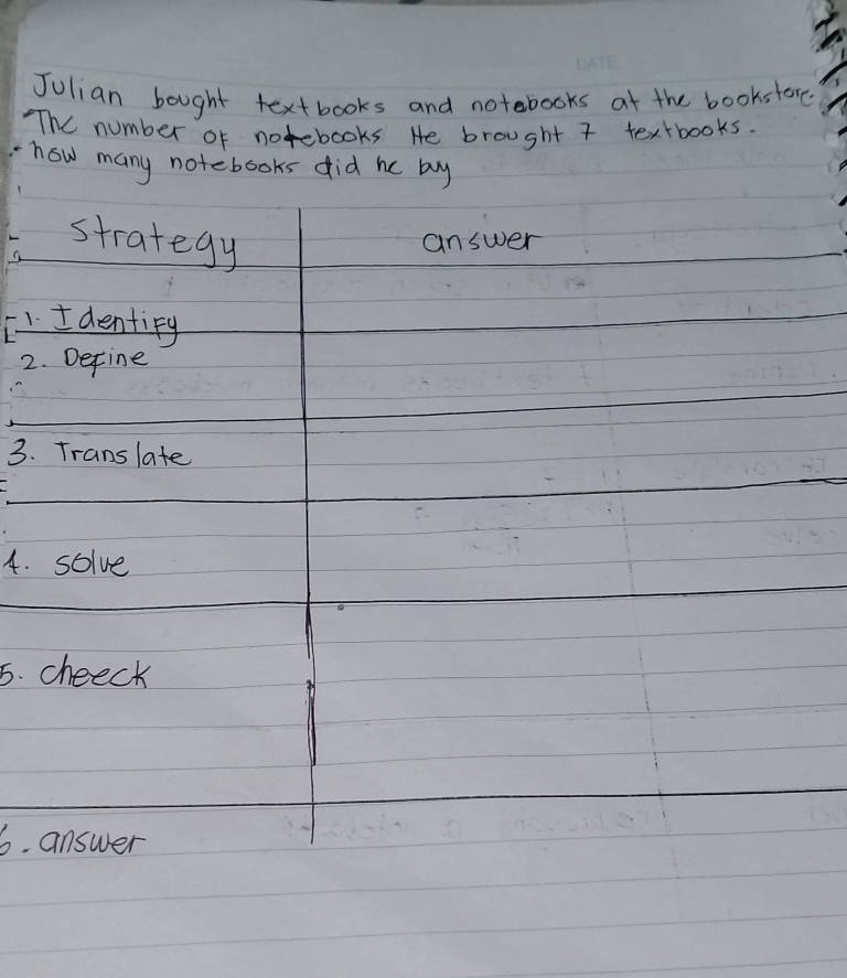 Julian bought textbooks and notebooks at the bookstore 
The number of notebooks He brought 7 textbooks. 
how many notebooks did he by 
strategy answer 
1. I dentify 
2. Define 
3. Translate 
4. solve 
5. cheeck 
6. answer