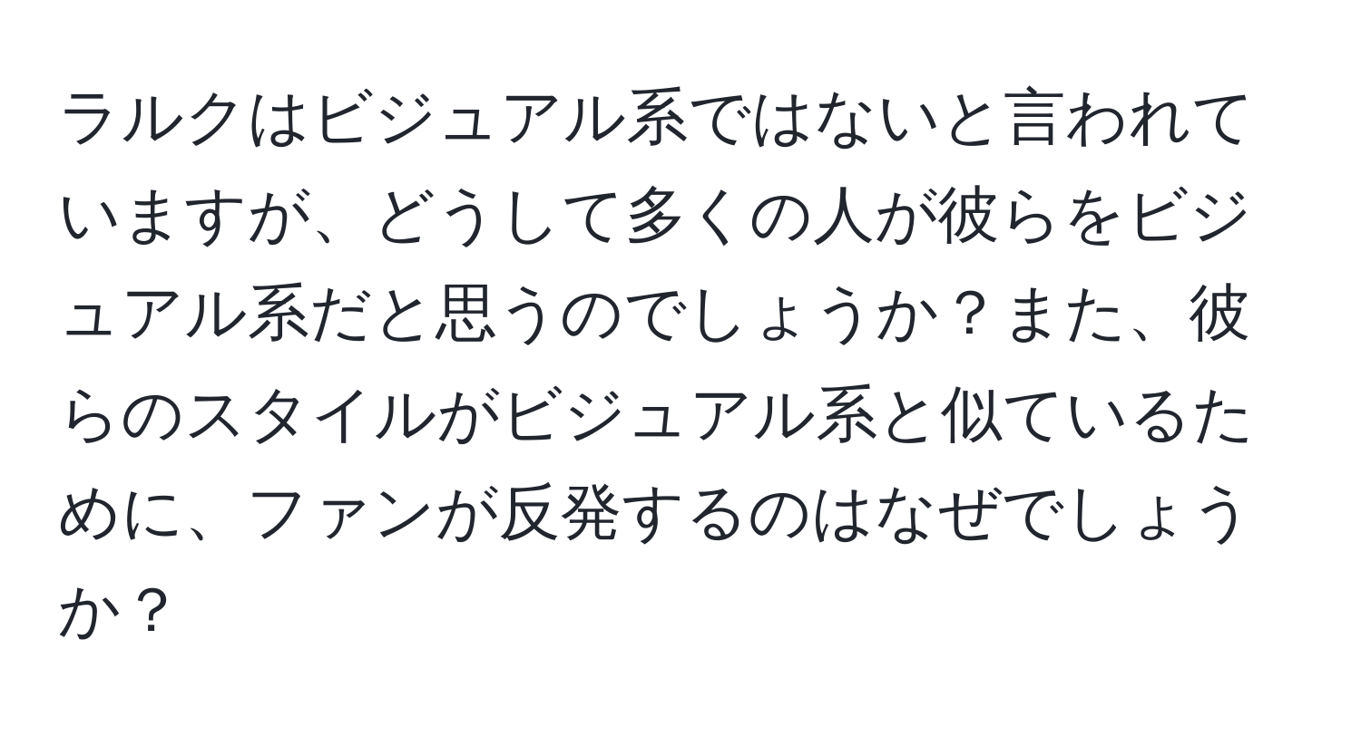 ラルクはビジュアル系ではないと言われていますが、どうして多くの人が彼らをビジュアル系だと思うのでしょうか？また、彼らのスタイルがビジュアル系と似ているために、ファンが反発するのはなぜでしょうか？