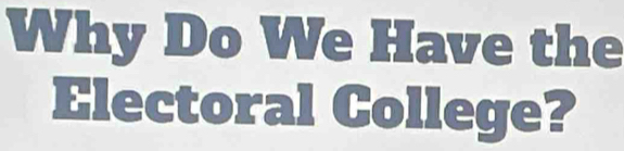 Why Do We Have the 
Electoral College?